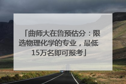 曲师大在鲁预估分：限选物理化学的专业，最低15万名即可报考