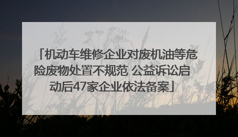 机动车维修企业对废机油等危险废物处置不规范 公益诉讼启动后47家企业依法备案