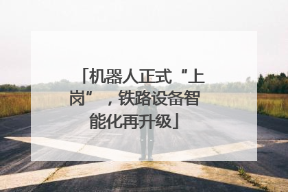 机器人正式“上岗”，铁路设备智能化再升级