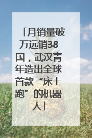 月销量破万远销38国，武汉青年造出全球首款“床上跑”的机器人