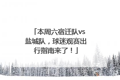 本周六宿迁队vs盐城队，球迷观赛出行指南来了！