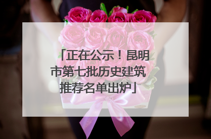 正在公示！昆明市第七批历史建筑推荐名单出炉