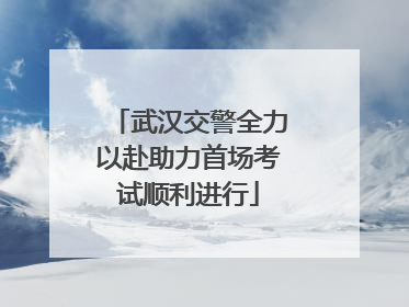 武汉交警全力以赴助力首场考试顺利进行