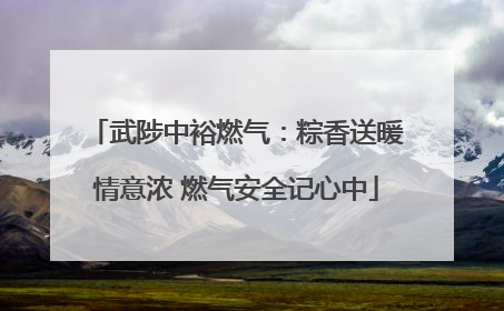 武陟中裕燃气：粽香送暖情意浓 燃气安全记心中