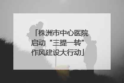 株洲市中心医院启动“三提一转”作风建设大行动