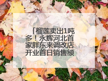 榴莲卖出1吨多！永辉河北首家胖东来调改店开业首日销售额同比增10倍