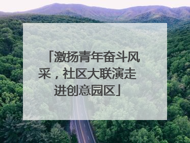 激扬青年奋斗风采，社区大联演走进创意园区