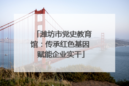 潍坊市党史教育馆：传承红色基因 赋能企业实干