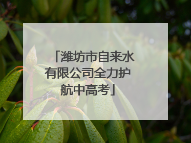 潍坊市自来水有限公司全力护航中高考
