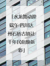 水龙舞动迎端午 四川达州石桥古镇让千年民俗焕新彩