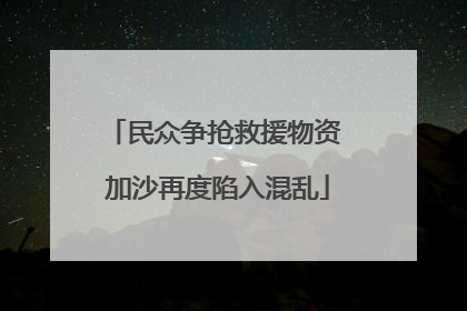民众争抢救援物资 加沙再度陷入混乱