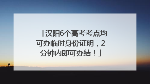 汉阳6个高考考点均可办临时身份证明，2分钟内即可办结！