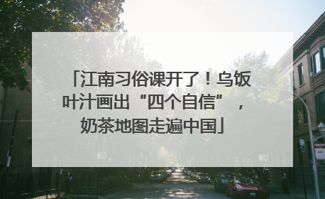 江南习俗课开了！乌饭叶汁画出“四个自信”，奶茶地图走遍中国