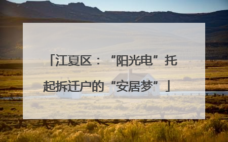 江夏区：“阳光电”托起拆迁户的“安居梦”