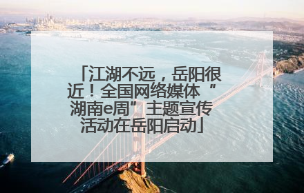 江湖不远，岳阳很近！全国网络媒体“湖南e周”主题宣传活动在岳阳启动