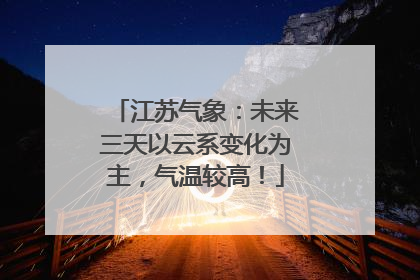 江苏气象：未来三天以云系变化为主，气温较高！