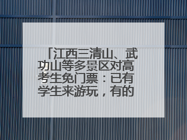 江西三清山、武功山等多景区对高考生免门票：已有学生来游玩，有的还可带家长