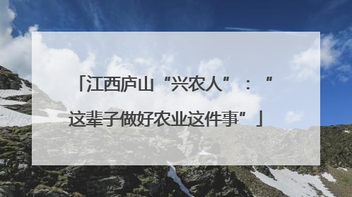 江西庐山“兴农人”：“这辈子做好农业这件事”