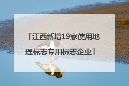 江西新增19家使用地理标志专用标志企业