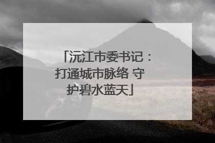 沅江市委书记：打通城市脉络 守护碧水蓝天