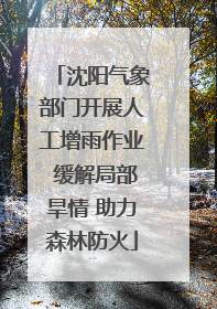沈阳气象部门开展人工增雨作业 缓解局部旱情 助力森林防火
