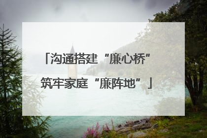沟通搭建“廉心桥” 筑牢家庭“廉阵地”