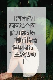 河南省中西医结合医院开展5场“粽香传情 健康同行”主题活动