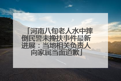河南八旬老人水中摔倒民警未搀扶事件最新进展：当地相关负责人向家属当面道歉