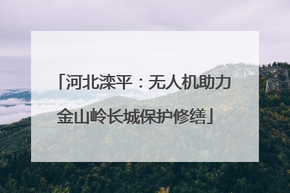 河北滦平：无人机助力金山岭长城保护修缮
