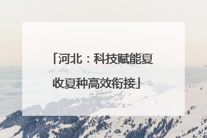 河北：科技赋能夏收夏种高效衔接
