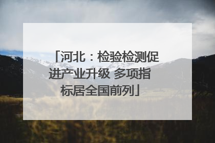 河北：检验检测促进产业升级 多项指标居全国前列