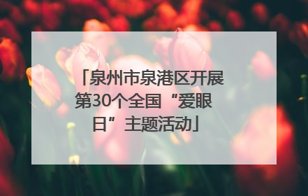 泉州市泉港区开展第30个全国“爱眼日”主题活动