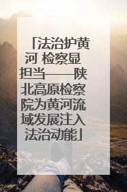 法治护黄河 检察显担当——陕北高原检察院为黄河流域发展注入法治动能