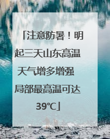 注意防暑！明起三天山东高温天气增多增强 局部最高温可达39℃