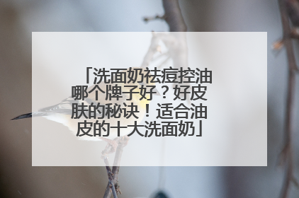 洗面奶祛痘控油哪个牌子好？好皮肤的秘诀！适合油皮的十大洗面奶