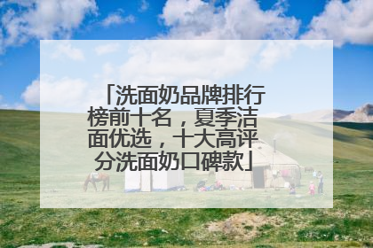 洗面奶品牌排行榜前十名，夏季洁面优选，十大高评分洗面奶口碑款