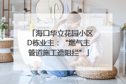 海口华立花园小区D栋业主：“燃气主管道施工遭阻拦”