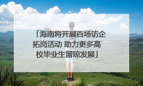 海南将开展百场访企拓岗活动 助力更多高校毕业生留琼发展