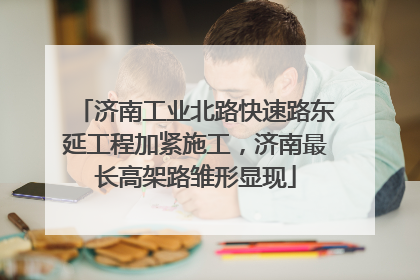 济南工业北路快速路东延工程加紧施工，济南最长高架路雏形显现