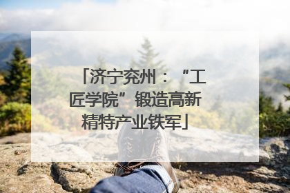 济宁兖州：“工匠学院”锻造高新精特产业铁军