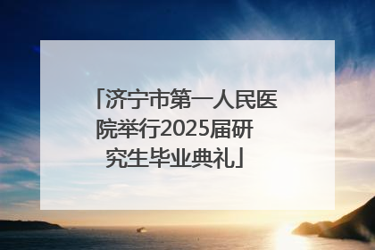 济宁市第一人民医院举行2025届研究生毕业典礼