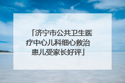 济宁市公共卫生医疗中心儿科细心救治患儿受家长好评