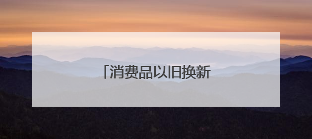 消费品以旧换新，有新消息！