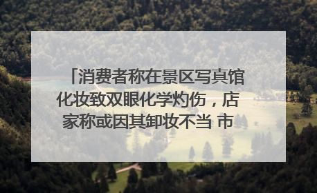 消费者称在景区写真馆化妆致双眼化学灼伤，店家称或因其卸妆不当 市场监管部门介入