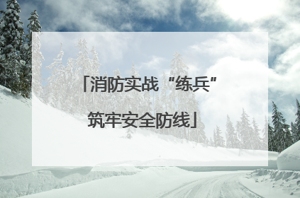 消防实战“练兵” 筑牢安全防线
