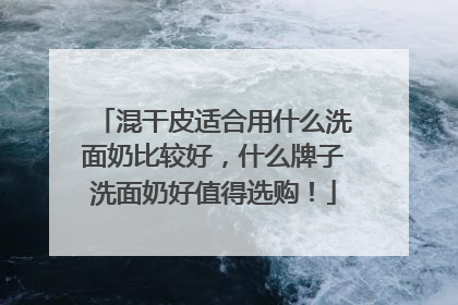 混干皮适合用什么洗面奶比较好，什么牌子洗面奶好值得选购！