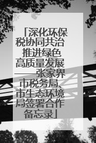 深化环保税协同共治 推进绿色高质量发展——张家界市税务局、市生态环境局签署合作备忘录