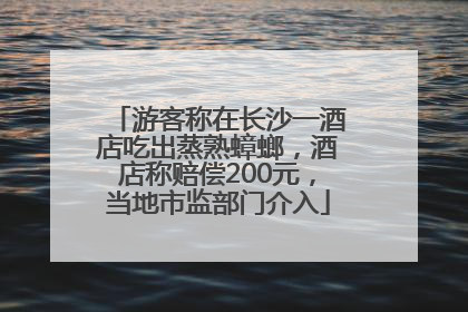 游客称在长沙一酒店吃出蒸熟蟑螂，酒店称赔偿200元，当地市监部门介入