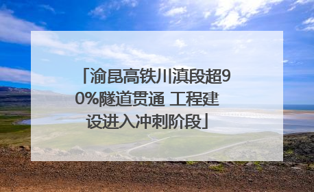 渝昆高铁川滇段超90%隧道贯通 工程建设进入冲刺阶段