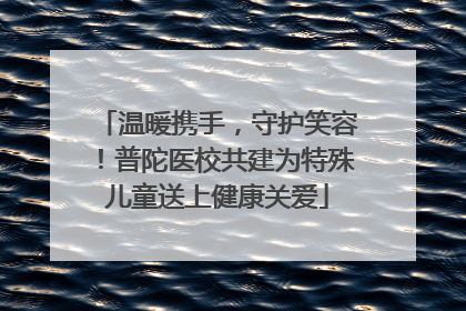 温暖携手，守护笑容！普陀医校共建为特殊儿童送上健康关爱